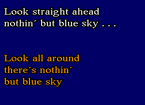 Look straight ahead
nothin' but blue sky . . .

Look all around
there's nothin
but blue sky