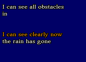 I can see all obstacles
in

I can see clearly now
the rain has gone