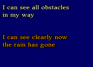 I can see all obstacles
in my way

I can see clearly now
the rain has gone