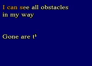 I can see all obstacles
in my way

Gone are tt