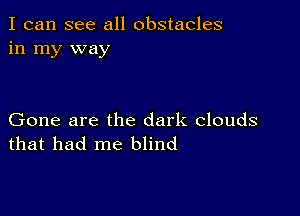 I can see all obstacles
in my way

Gone are the dark clouds
that had me blind