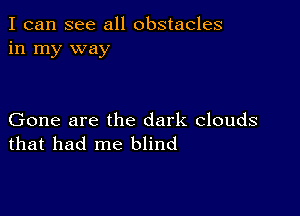 I can see all obstacles
in my way

Gone are the dark clouds
that had me blind