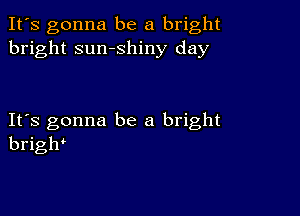 It's gonna be a bright
bright sumshiny day

IFS gonna be a bright
brigh'