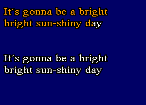 It's gonna be a bright
bright sumshiny day

IFS gonna be a bright
bright sunshiny day