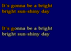 It's gonna be a bright
bright sumshiny day

IFS gonna be a bright
bright sunshiny day