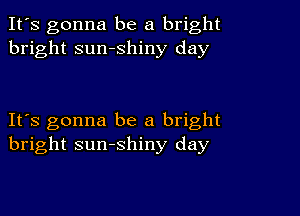 It's gonna be a bright
bright sumshiny day

IFS gonna be a bright
bright sunshiny day