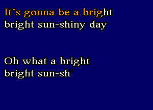 It's gonna be a bright
bright sumshiny day

Oh what a bright
bright sumsh