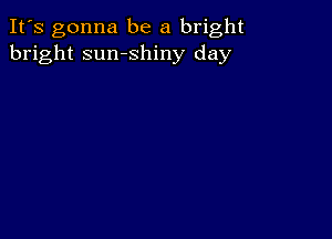 It's gonna be a bright
bright sumshiny day