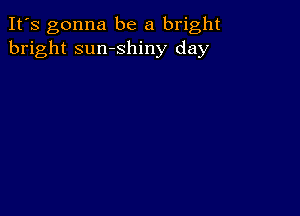 It's gonna be a bright
bright sumshiny day