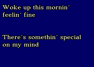 TWoke up this mornin'
feelin' fine

There's somethin' special
on my mind