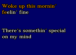 TWoke up this mornin'
feelin' fine

There's somethin' special
on my mind