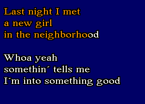 Last night I met
a new girl
in the neighborhood

XVhoa yeah
somethin' tells me
I'm into something good