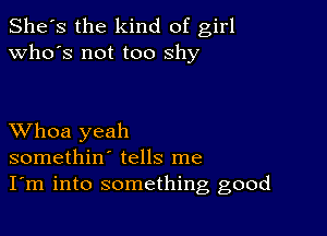 She's the kind of girl
who's not too shy

XVhoa yeah
somethin' tells me
I'm into something good