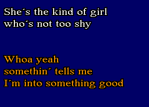 She's the kind of girl
who's not too shy

XVhoa yeah
somethin' tells me
I'm into something good