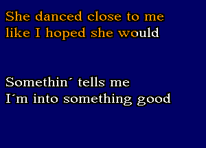 She danced close to me
like I hoped she would

Somethin' tells me
I'm into something good