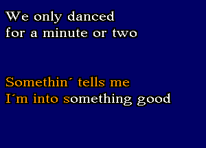 We only danced
for a minute or two

Somethin' tells me
I'm into something good