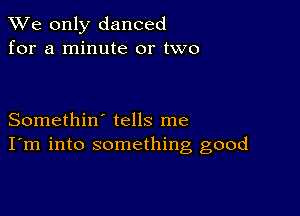 We only danced
for a minute or two

Somethin' tells me
I'm into something good