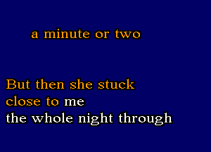 a minute or two

But then she stuck
close to me

the whole night through