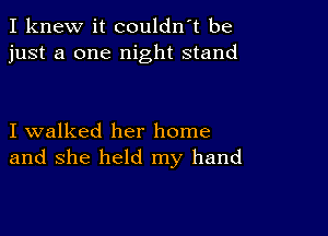 I knew it couldn't be
just a one night stand

I walked her home
and she held my hand