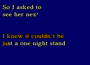 So I asked to
see her nex'

I knew it couldn't be
just a one night stand