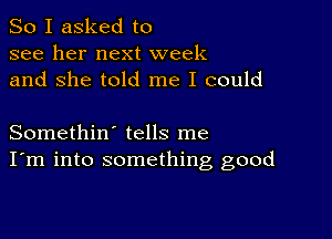 So I asked to
see her next week
and She told me I could

Somethin' tells me
I'm into something good