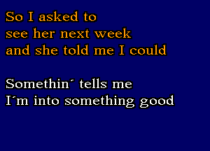 So I asked to
see her next week
and She told me I could

Somethin' tells me
I'm into something good