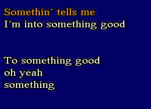 Somethin' tells me
I'm into something good

To something good
oh yeah
something