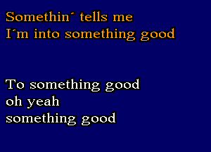 Somethin' tells me
I'm into something good

To something good
oh yeah
something good