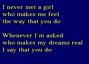 I never met a girl
Who makes me feel
the way that you do

XVhenever I'm asked
who makes my dreams real
I say that you do