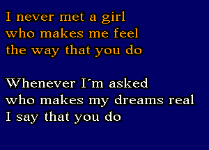 I never met a girl
Who makes me feel
the way that you do

XVhenever I'm asked
who makes my dreams real
I say that you do