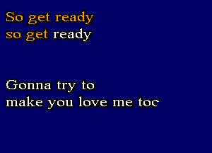 So get ready
so get ready

Gonna try to
make you love me too