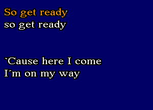 So get ready
so get ready

Cause here I come
I'm on my way