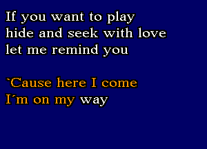 If you want to play
hide and seek with love
let me remind you

Cause here I come
I'm on my way