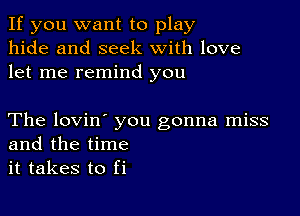 If you want to play
hide and seek with love
let me remind you

The lovin' you gonna miss
and the time
it takes to fi