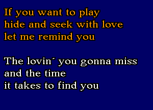 If you want to play
hide and seek with love
let me remind you

The lovin' you gonna miss
and the time
it takes to find you