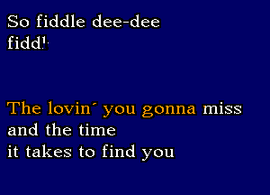 So fiddle dee-dee
fidd.'

The lovin' you gonna miss
and the time
it takes to find you