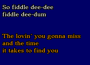 So fiddle dee-dee
fiddle dee-dum

The lovin' you gonna miss
and the time
it takes to find you