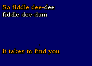 So fiddle dee-dee
fiddle dee-dum

it takes to find you