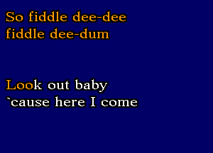 So fiddle dee-dee
fiddle dee-dum

Look out baby
bause here I come