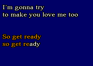 I'm gonna try
to make you love me too

So get ready
so get ready