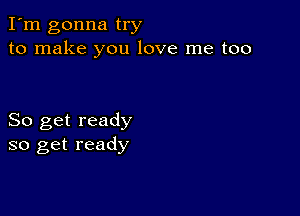 I'm gonna try
to make you love me too

So get ready
so get ready