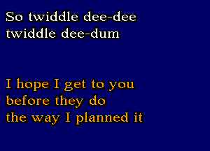 So twiddle dee-dee
twiddle dee-dum

I hope I get to you
before they do
the way I planned it