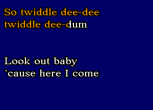 So twiddle dee-dee
twiddle dee-dum

Look out baby
bause here I come