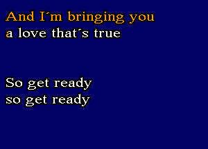 And I'm bringing you
a love that's true

So get ready
so get ready