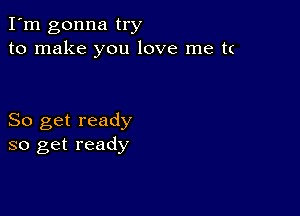 I'm gonna try
to make you love me t(

So get ready
so get ready