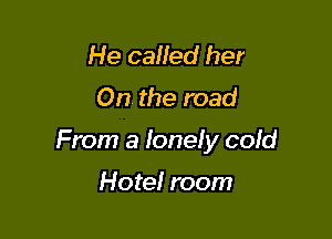 He caHed her
On the road

From a Ioneiy coId

Hotel room