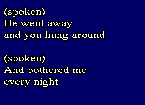 (spoken)
He went away
and you hung around

(spoken)
And bothered me
every night