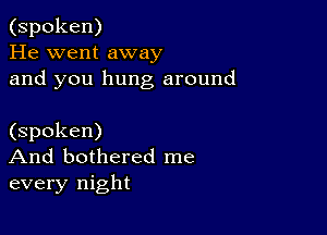 (spoken)
He went away
and you hung around

(spoken)
And bothered me
every night