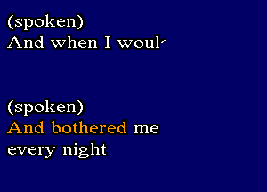 (spoken)
And when I woul'

(spoken)
And bothered me
every night