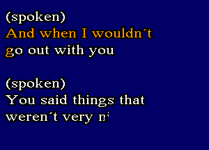 (spoken)
And when I wouldni
go out with you

(spoken)
You said things that
weren't very n